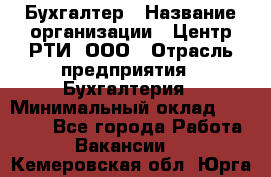 Бухгалтер › Название организации ­ Центр РТИ, ООО › Отрасль предприятия ­ Бухгалтерия › Минимальный оклад ­ 20 000 - Все города Работа » Вакансии   . Кемеровская обл.,Юрга г.